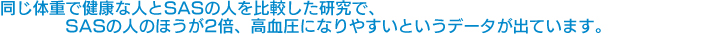同じ体重で健康な人とSASの人を比較した研究で、SASの人のほうが2倍、高血圧になりやすいというデータが出ています。